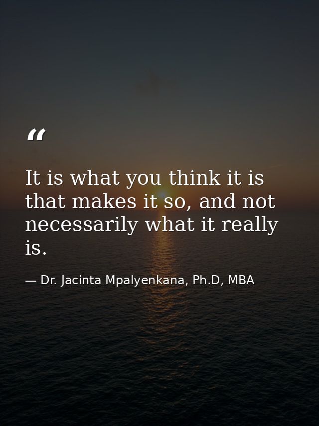 It is what you think it is that makes it so, and not necessarily what it really is. — Dr. Jacinta Mpalyenkana, Ph.D, MBA