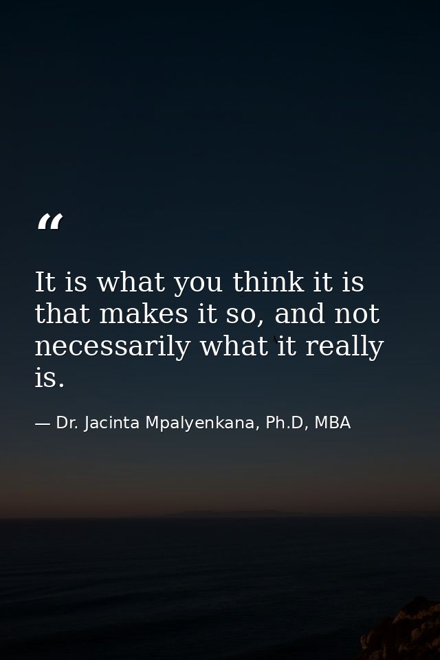 It is what you think it is that makes it so, and not necessarily what it really is. — Dr. Jacinta Mpalyenkana, Ph.D, MBA