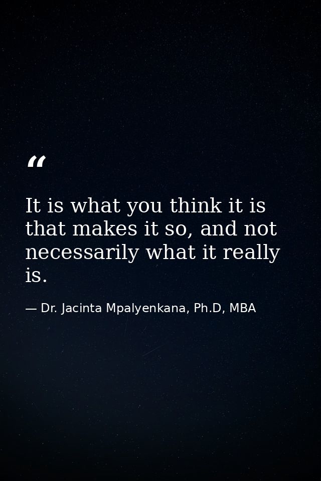 It is what you think it is that makes it so, and not necessarily what it really is. — Dr. Jacinta Mpalyenkana, Ph.D, MBA