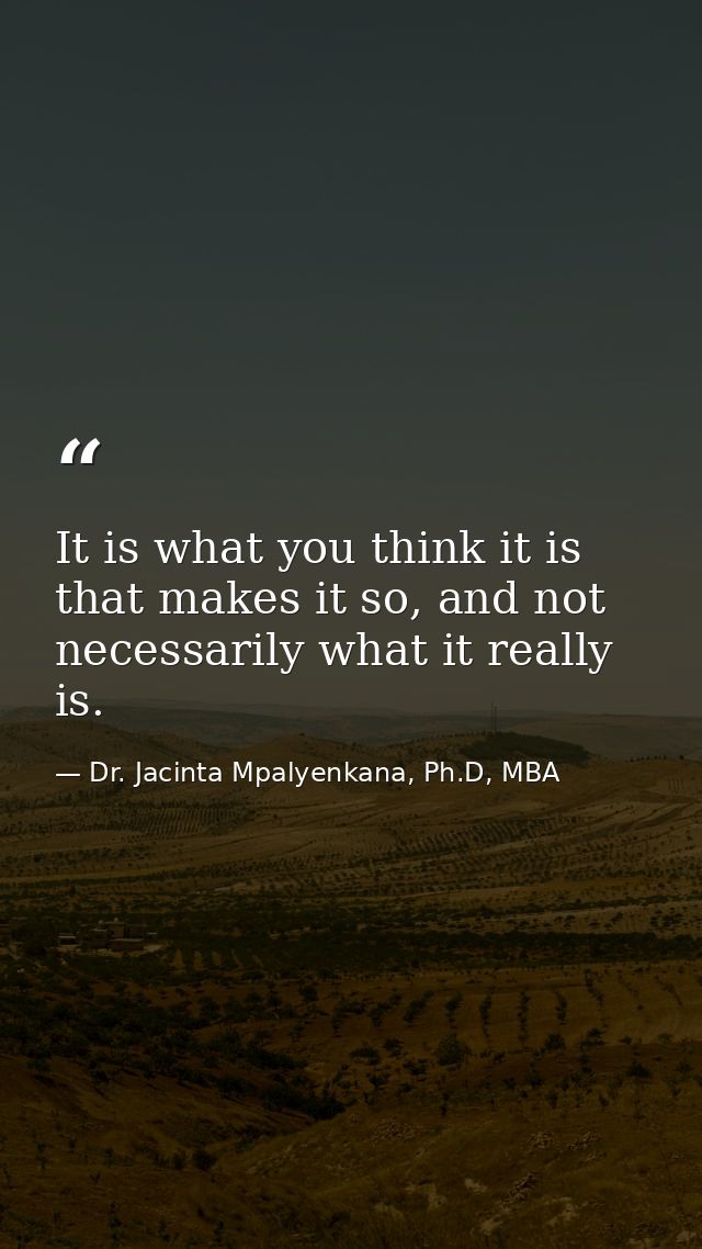 It is what you think it is that makes it so, and not necessarily what it really is. — Dr. Jacinta Mpalyenkana, Ph.D, MBA