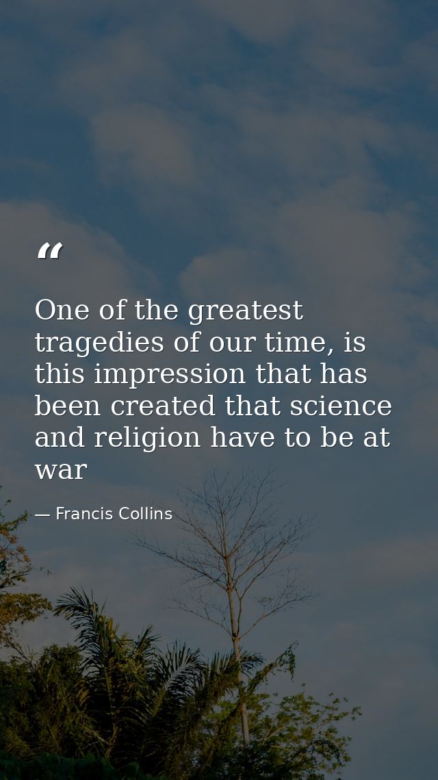 One of the greatest tragedies of our time, is this impression that has been created that science and religion have to be — Francis Collins