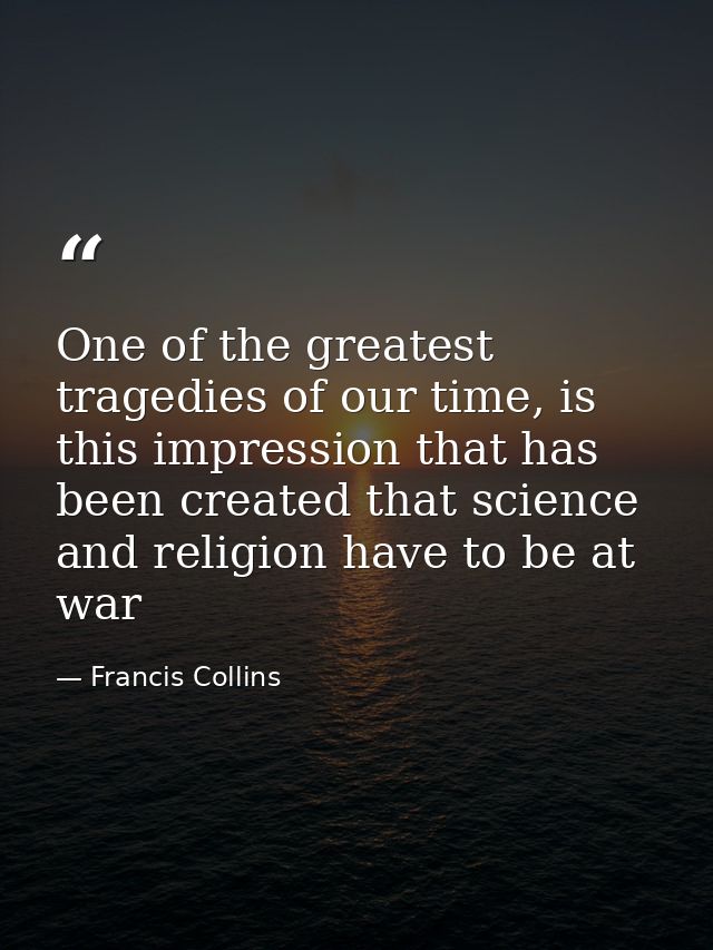 One of the greatest tragedies of our time, is this impression that has been created that science and religion have to be — Francis Collins