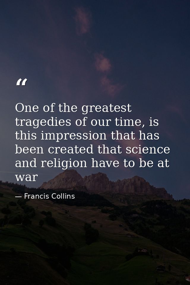 One of the greatest tragedies of our time, is this impression that has been created that science and religion have to be — Francis Collins