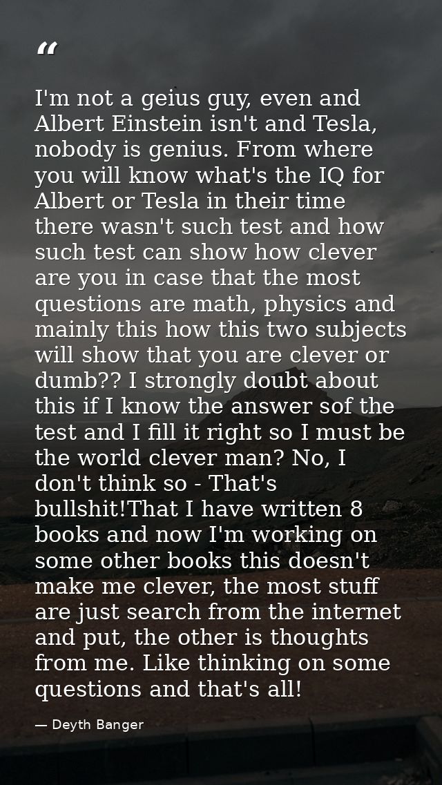 I'm not a geius guy, even and Albert Einstein isn't and Tesla, nobody is genius. From where you will know what's the IQ  — Deyth Banger