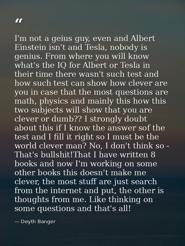 I'm not a geius guy, even and Albert Einstein isn't and Tesla, nobody is genius. From where you will know what's the IQ  — Deyth Banger