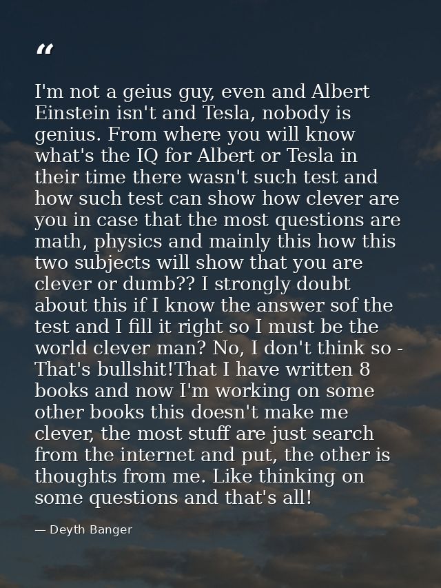 I'm not a geius guy, even and Albert Einstein isn't and Tesla, nobody is genius. From where you will know what's the IQ  — Deyth Banger
