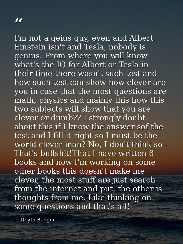 I'm not a geius guy, even and Albert Einstein isn't and Tesla, nobody is genius. From where you will know what's the IQ  — Deyth Banger
