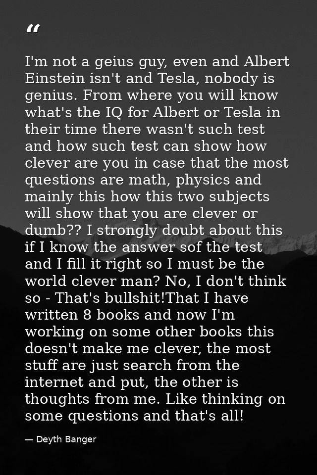 I'm not a geius guy, even and Albert Einstein isn't and Tesla, nobody is genius. From where you will know what's the IQ  — Deyth Banger