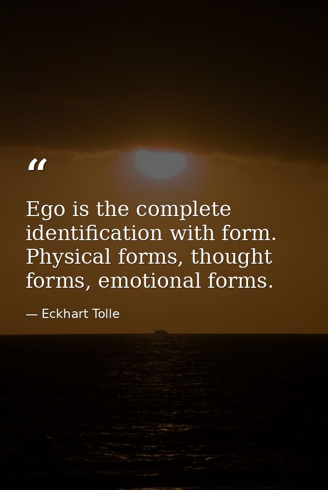 Ego is the complete identification with form. Physical forms, thought forms, emotional forms. — Eckhart Tolle