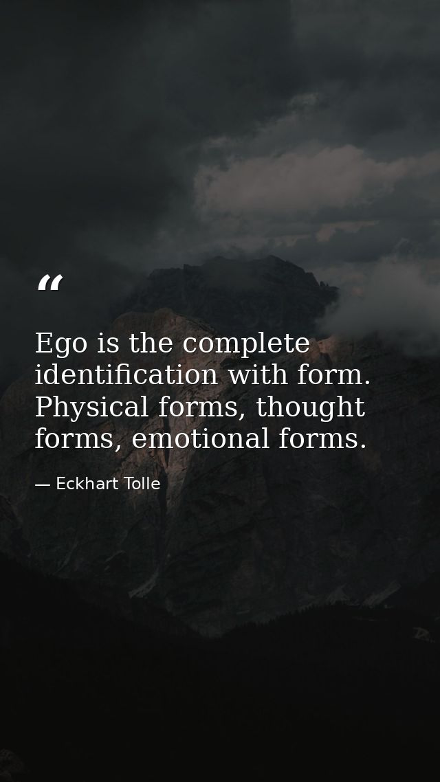 Ego is the complete identification with form. Physical forms, thought forms, emotional forms. — Eckhart Tolle