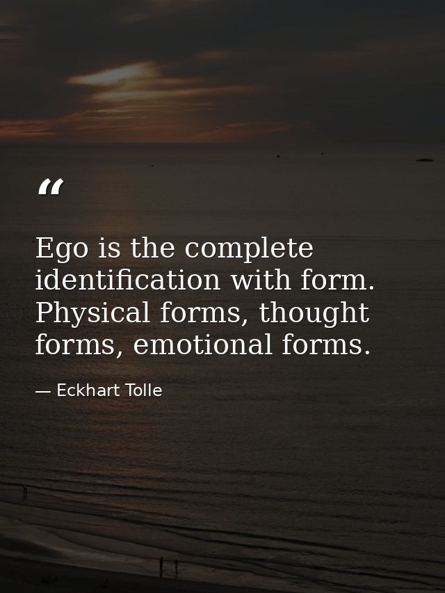 Ego is the complete identification with form. Physical forms, thought forms, emotional forms. — Eckhart Tolle
