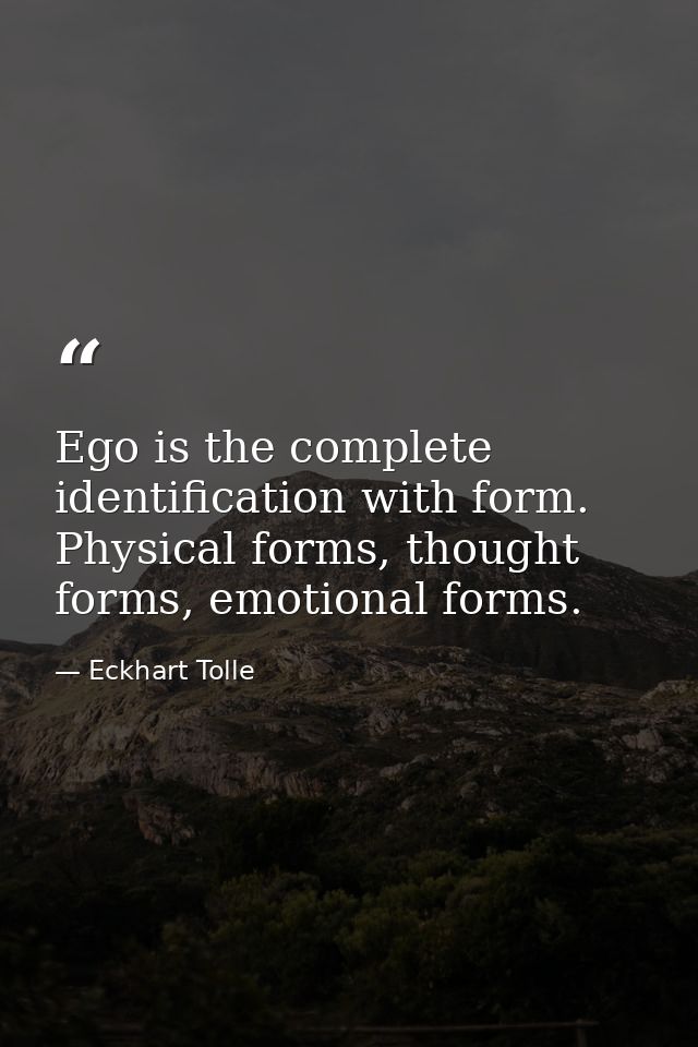 Ego is the complete identification with form. Physical forms, thought forms, emotional forms. — Eckhart Tolle