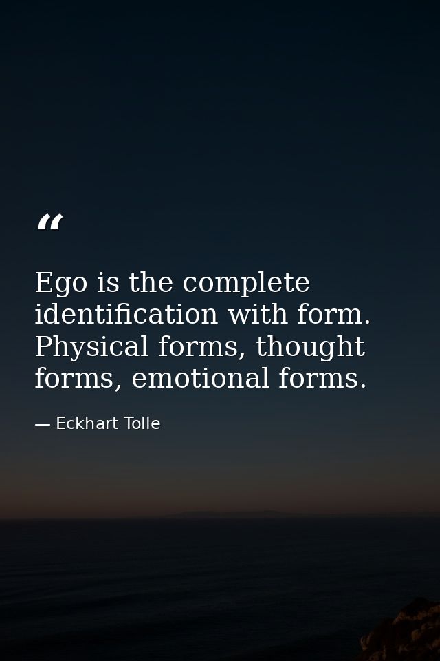Ego is the complete identification with form. Physical forms, thought forms, emotional forms. — Eckhart Tolle