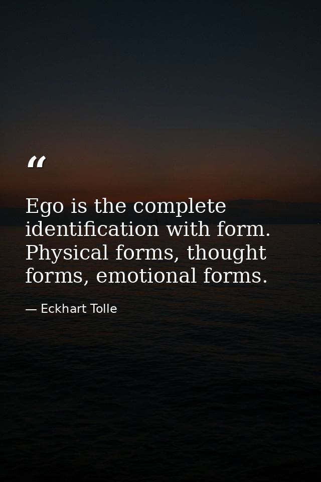 Ego is the complete identification with form. Physical forms, thought forms, emotional forms. — Eckhart Tolle