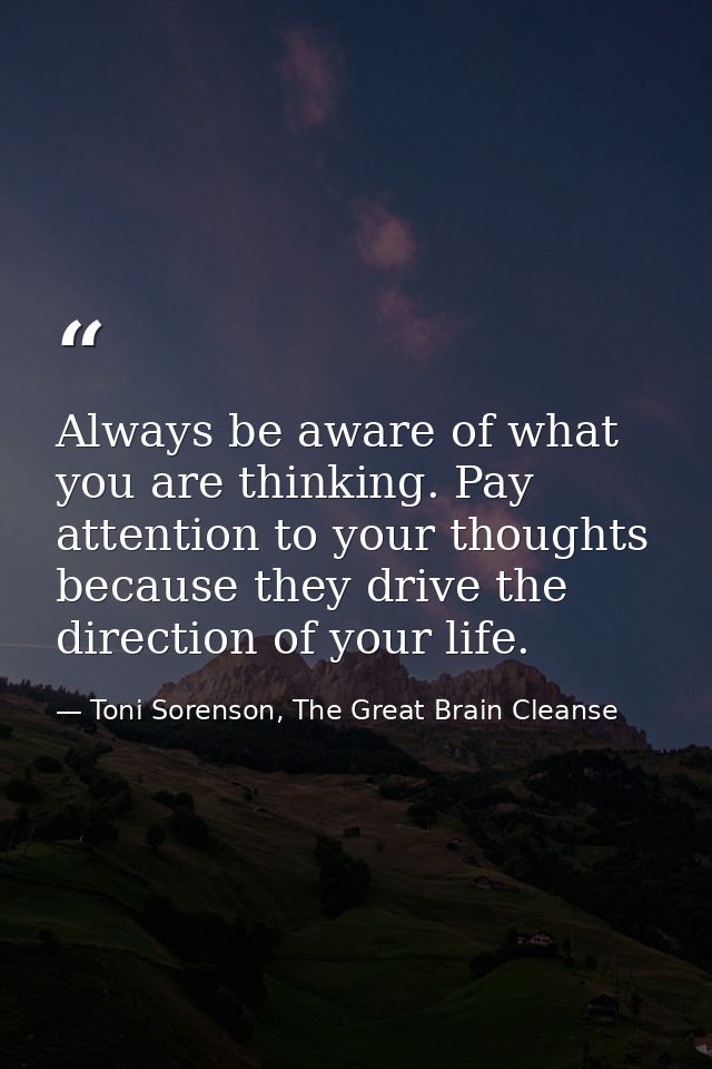 Always be aware of what you are thinking. Pay attention to your thoughts because they drive the direction of your life. — Toni Sorenson, The Great Brain Cleanse