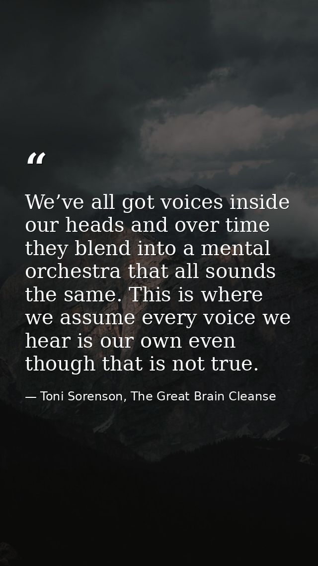 We’ve all got voices inside our heads and over time they blend into a mental orchestra that all sounds the same. This is — Toni Sorenson, The Great Brain Cleanse
