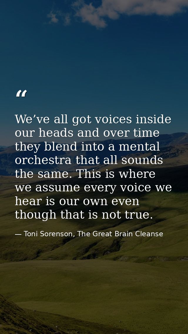 We’ve all got voices inside our heads and over time they blend into a mental orchestra that all sounds the same. This is — Toni Sorenson, The Great Brain Cleanse