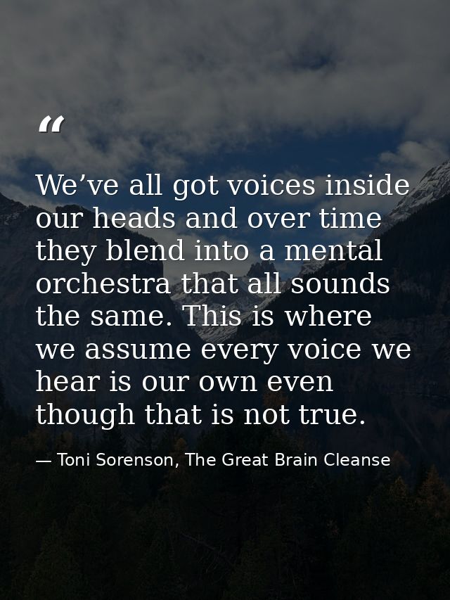 We’ve all got voices inside our heads and over time they blend into a mental orchestra that all sounds the same. This is — Toni Sorenson, The Great Brain Cleanse