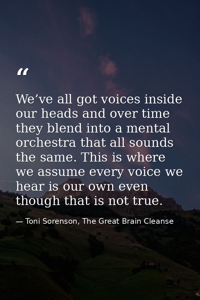 We’ve all got voices inside our heads and over time they blend into a mental orchestra that all sounds the same. This is — Toni Sorenson, The Great Brain Cleanse