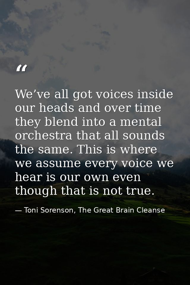 We’ve all got voices inside our heads and over time they blend into a mental orchestra that all sounds the same. This is — Toni Sorenson, The Great Brain Cleanse