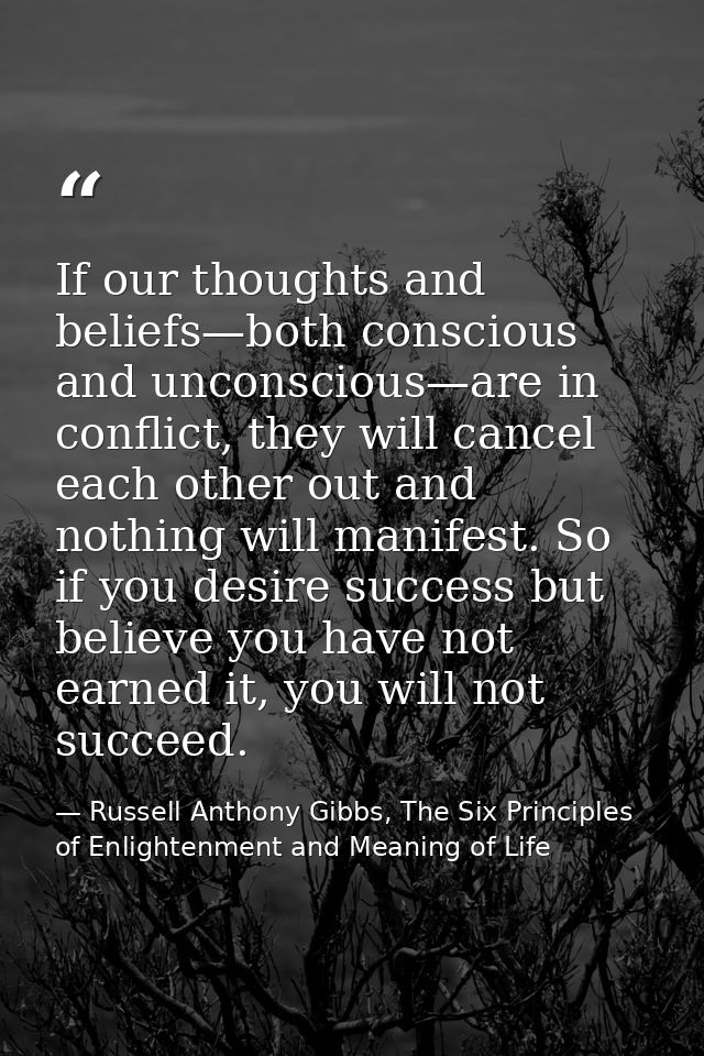 If our thoughts and beliefs—both conscious and unconscious—are in conflict, they will cancel each other out and nothing  — Russell Anthony Gibbs, The Six Principles of Enlightenment and Meaning of Life
