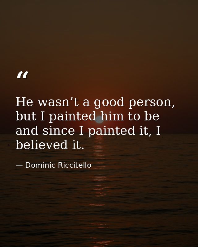 He wasn’t a good person, but I painted him to be and since I painted it, I believed it. — Dominic Riccitello