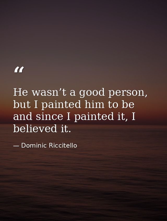 He wasn’t a good person, but I painted him to be and since I painted it, I believed it. — Dominic Riccitello