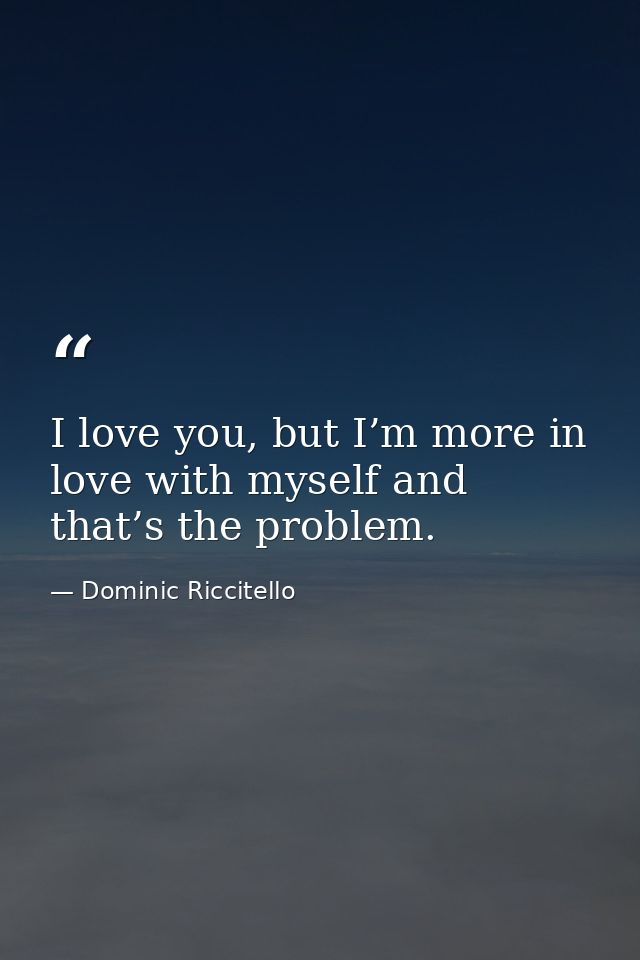 I love you, but I’m more in love with myself and that’s the problem. — Dominic Riccitello