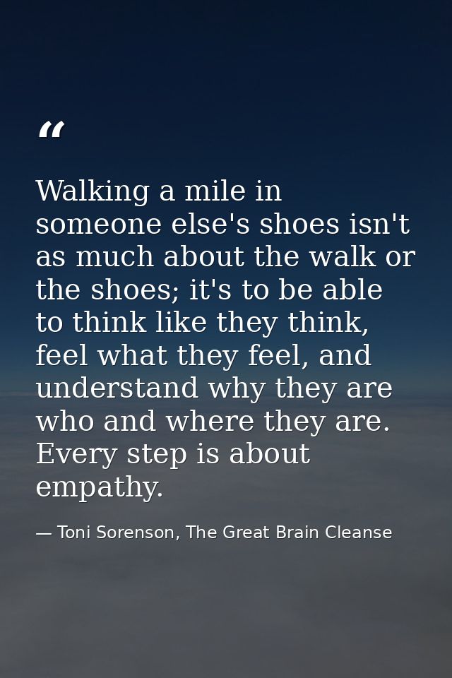 Walking a mile in someone else's shoes isn't as much about the walk or the shoes; it's to be able to think like they thi — Toni Sorenson, The Great Brain Cleanse