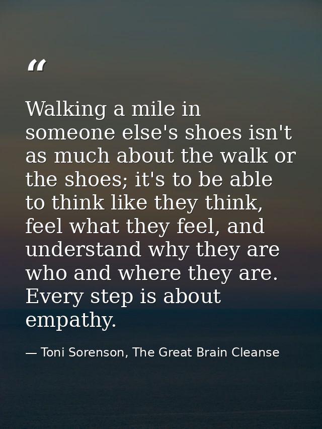 Walking a mile in someone else's shoes isn't as much about the walk or the shoes; it's to be able to think like they thi — Toni Sorenson, The Great Brain Cleanse