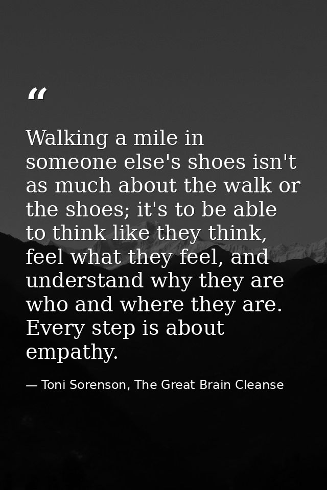 Walking a mile in someone else's shoes isn't as much about the walk or the shoes; it's to be able to think like they thi — Toni Sorenson, The Great Brain Cleanse