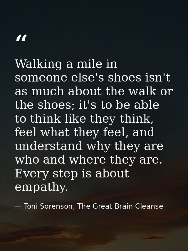 Walking a mile in someone else's shoes isn't as much about the walk or the shoes; it's to be able to think like they thi — Toni Sorenson, The Great Brain Cleanse