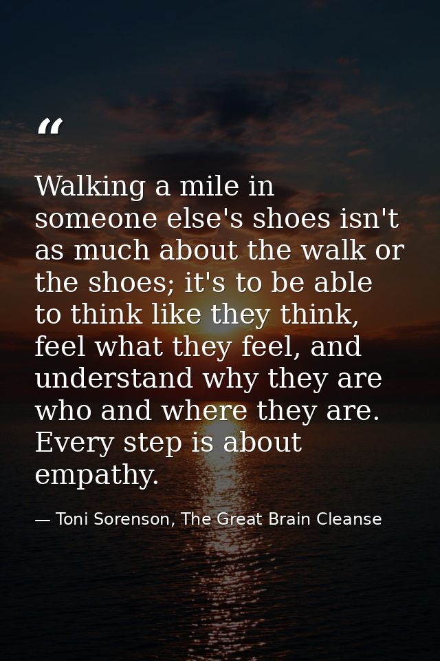Walking a mile in someone else's shoes isn't as much about the walk or the shoes; it's to be able to think like they thi — Toni Sorenson, The Great Brain Cleanse