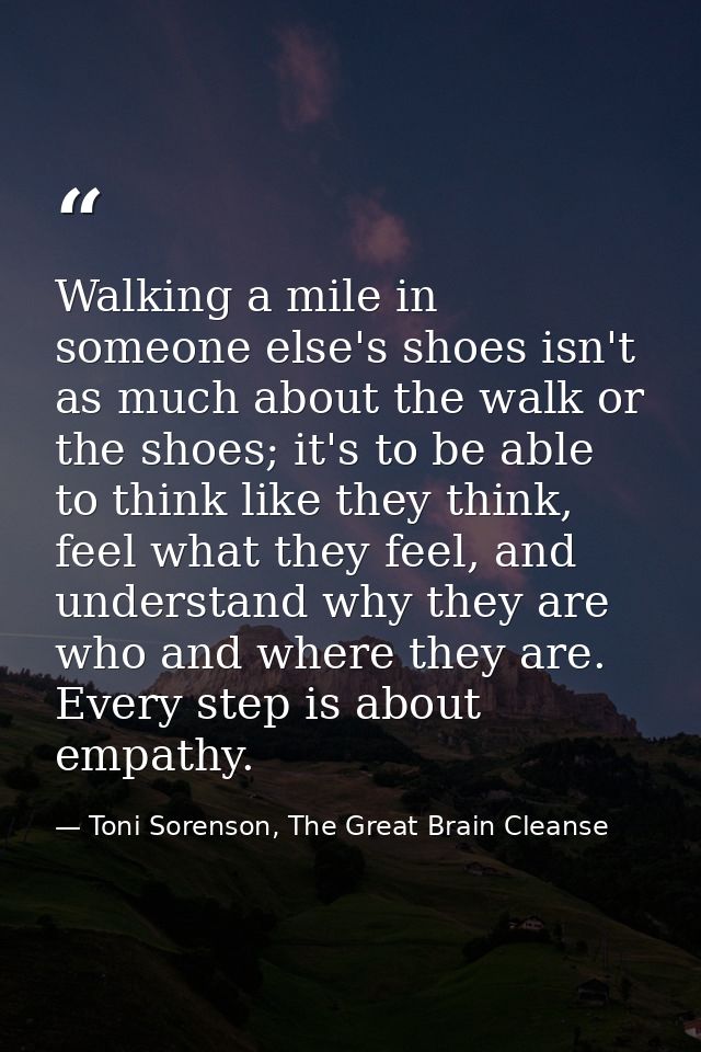 Walking a mile in someone else's shoes isn't as much about the walk or the shoes; it's to be able to think like they thi — Toni Sorenson, The Great Brain Cleanse