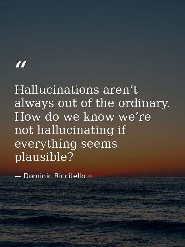 Hallucinations aren’t always out of the ordinary. How do we know we’re not hallucinating if everything seems plausible? — Dominic Riccitello