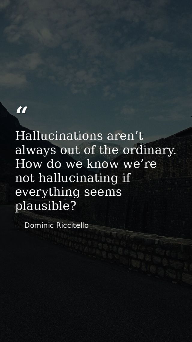 Hallucinations aren’t always out of the ordinary. How do we know we’re not hallucinating if everything seems plausible? — Dominic Riccitello