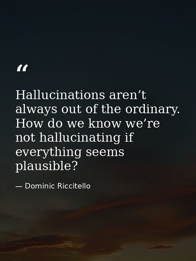 Hallucinations aren’t always out of the ordinary. How do we know we’re not hallucinating if everything seems plausible? — Dominic Riccitello