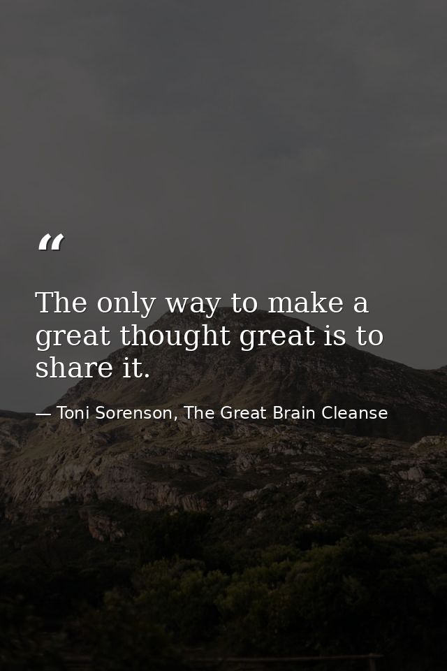 The only way to make a great thought great is to share it. — Toni Sorenson, The Great Brain Cleanse