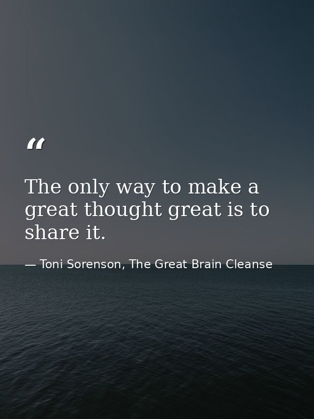 The only way to make a great thought great is to share it. — Toni Sorenson, The Great Brain Cleanse