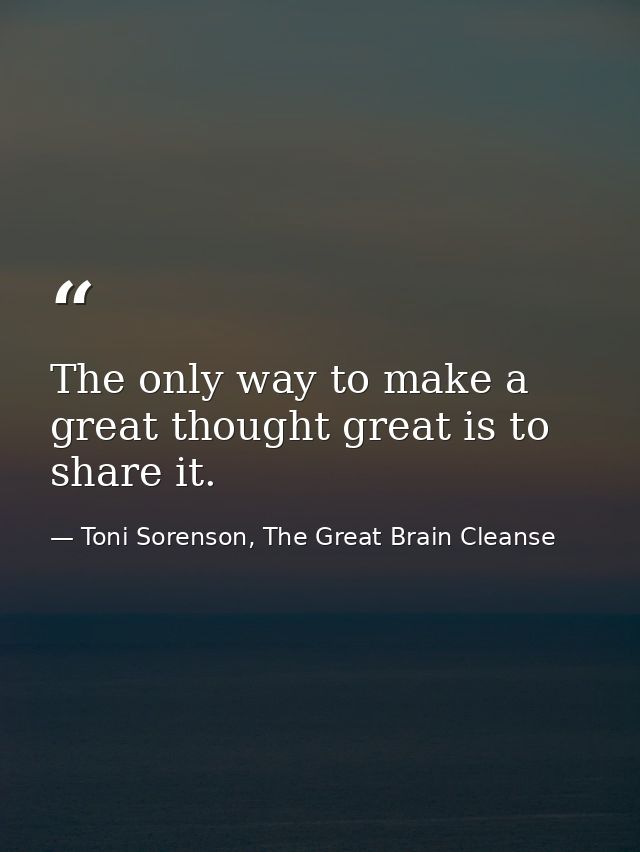 The only way to make a great thought great is to share it. — Toni Sorenson, The Great Brain Cleanse