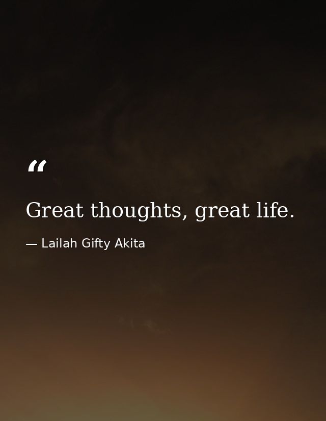 Great thoughts, great life. — Lailah Gifty Akita