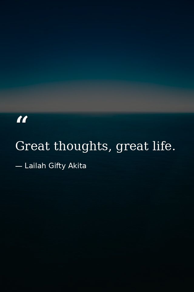Great thoughts, great life. — Lailah Gifty Akita