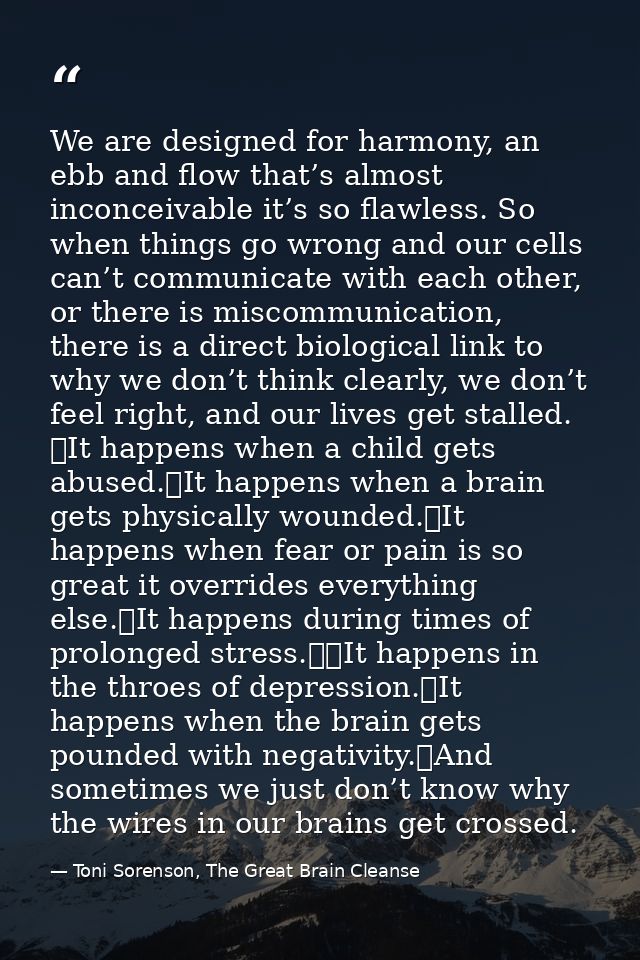 We are designed for harmony, an ebb and flow that’s almost inconceivable it’s so flawless. So when things go wrong and o — Toni Sorenson, The Great Brain Cleanse