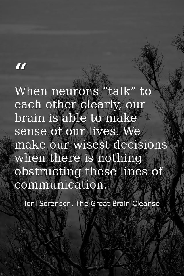 When neurons “talk” to each other clearly, our brain is able to make sense of our lives. We make our wisest decisions wh — Toni Sorenson, The Great Brain Cleanse