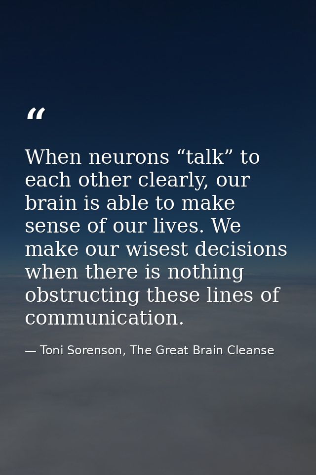 When neurons “talk” to each other clearly, our brain is able to make sense of our lives. We make our wisest decisions wh — Toni Sorenson, The Great Brain Cleanse