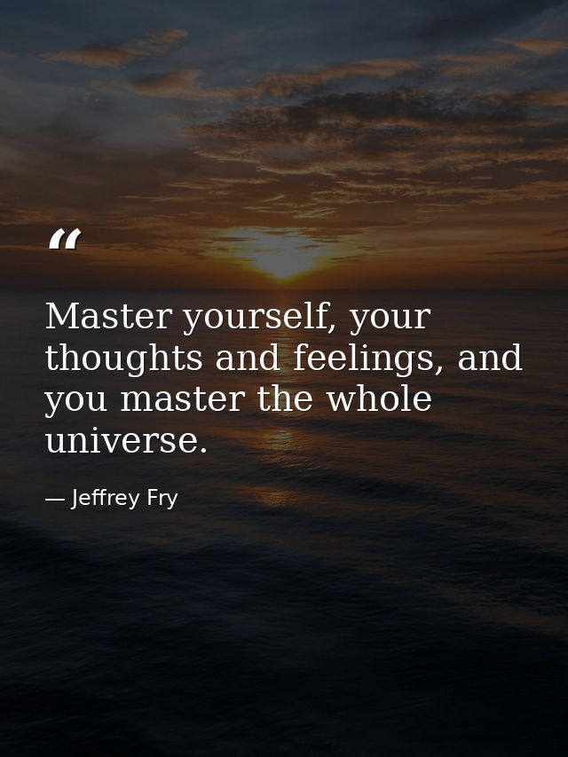 Master yourself, your thoughts and feelings, and you master the whole universe. — Jeffrey Fry