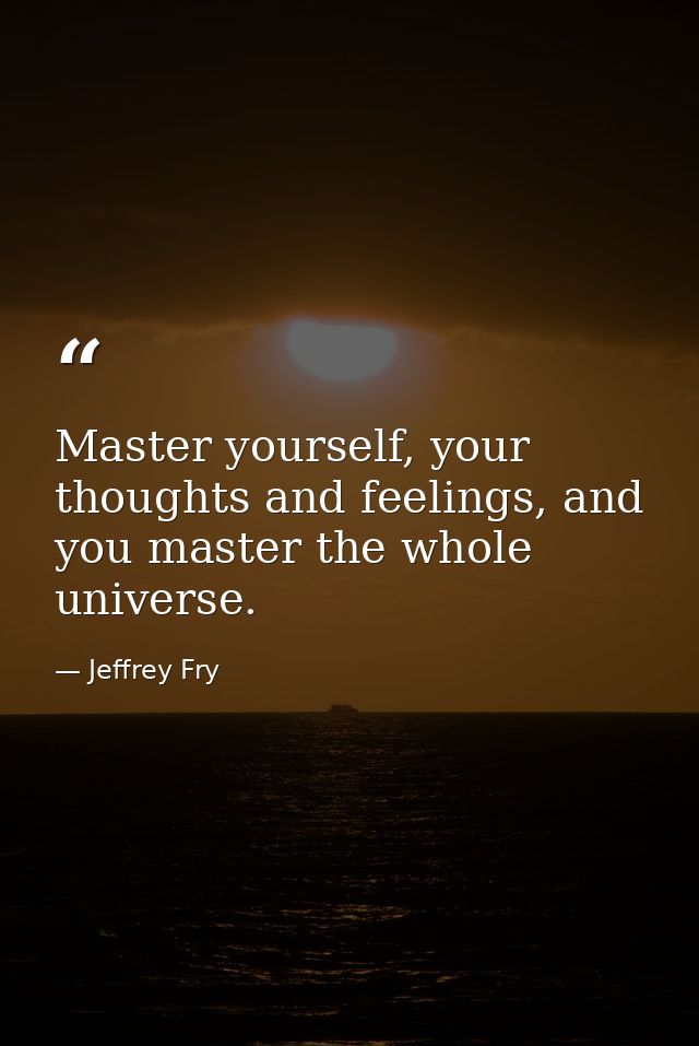Master yourself, your thoughts and feelings, and you master the whole universe. — Jeffrey Fry