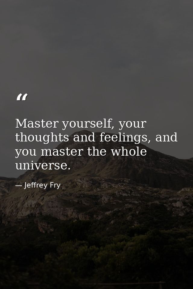Master yourself, your thoughts and feelings, and you master the whole universe. — Jeffrey Fry