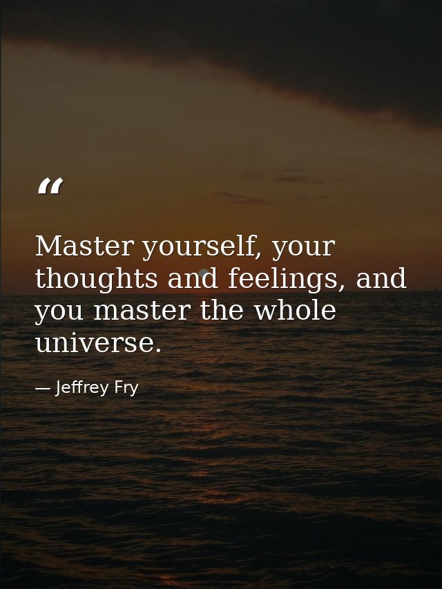Master yourself, your thoughts and feelings, and you master the whole universe. — Jeffrey Fry