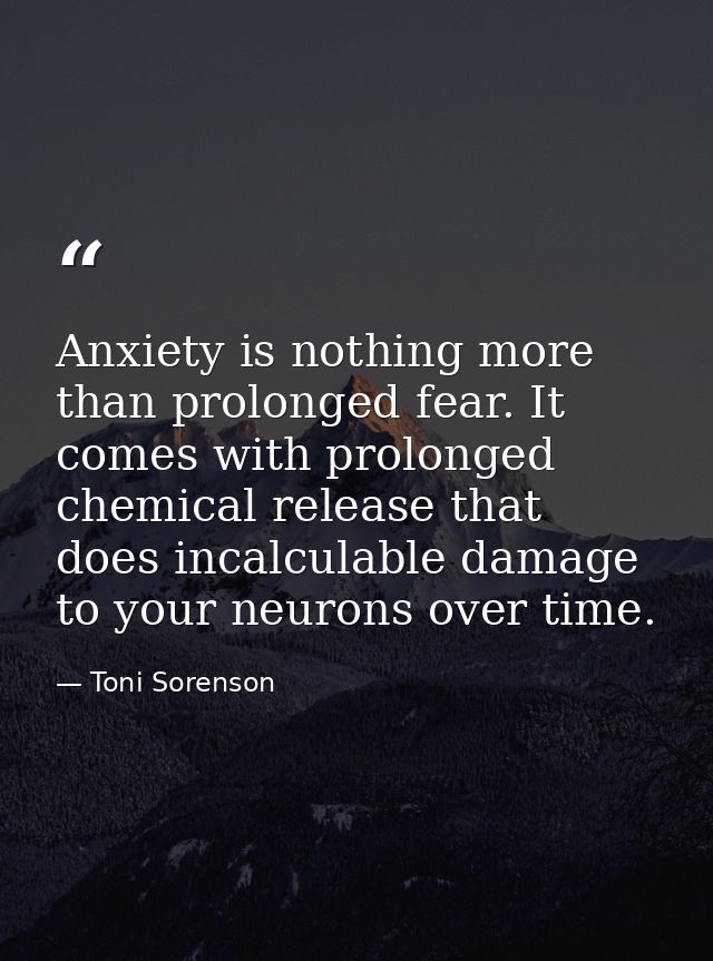 Anxiety is nothing more than prolonged fear. It comes with prolonged chemical release that does incalculable damage to y — Toni Sorenson